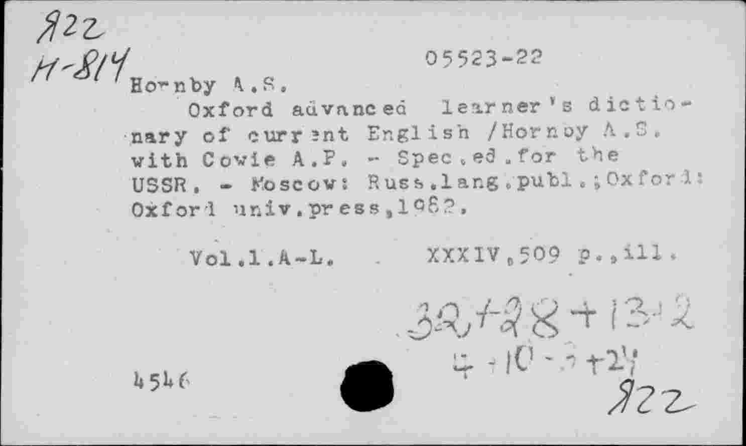 ﻿05523-22 Ho-nby A.S.
Oxford advanced learner’s dictionary of current English /Hornoy A.S. with Cowie A.P, - Spec„ed.for the USSR. - Moscow: Russ .lang .pu"bl Oxfor 1 Oxford univ. press »198?.
Vol.l.A-L. XXXIV,509 p.,ill.
W